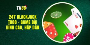 247 Blackjack TK88 - Game Bài Đỉnh Cao, Hấp Dẫn