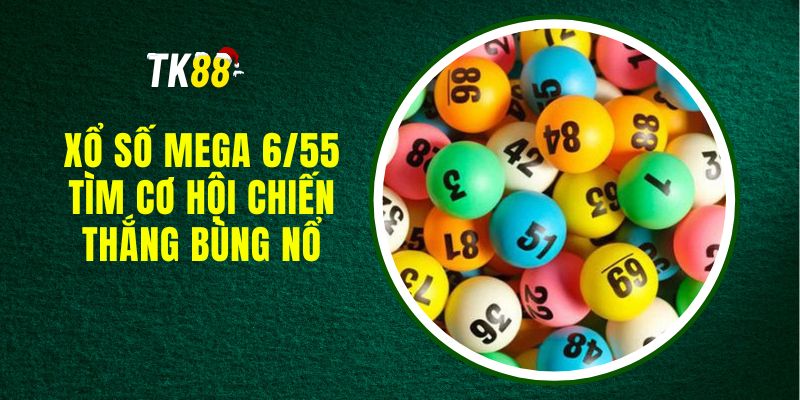 Xổ Số Mega 6/55 - Tìm Cơ Hội Chiến Thắng Bùng Nổ